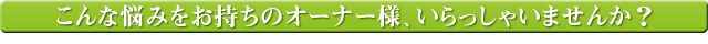 こんな悩みをお持ちのオーナー様、いらっしゃいませんか?